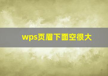 wps页眉下面空很大