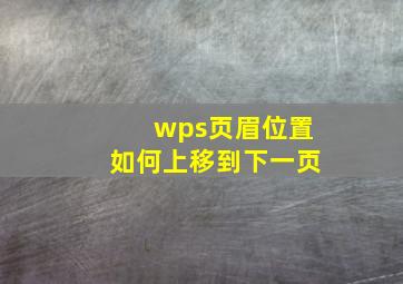 wps页眉位置如何上移到下一页