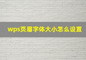 wps页眉字体大小怎么设置