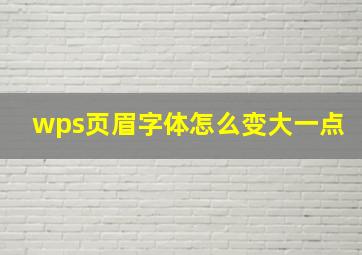 wps页眉字体怎么变大一点