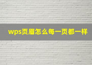 wps页眉怎么每一页都一样