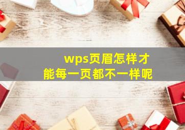 wps页眉怎样才能每一页都不一样呢