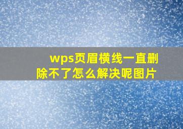 wps页眉横线一直删除不了怎么解决呢图片