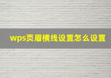 wps页眉横线设置怎么设置