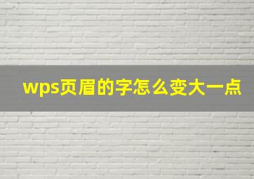 wps页眉的字怎么变大一点