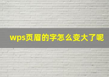 wps页眉的字怎么变大了呢