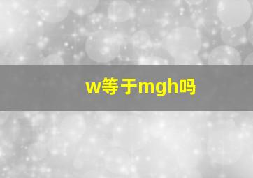 w等于mgh吗