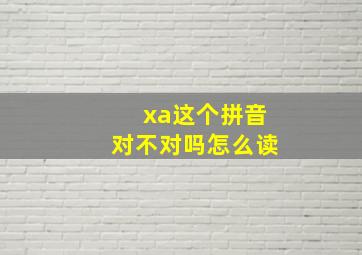 xa这个拼音对不对吗怎么读