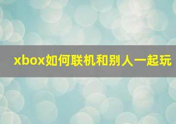 xbox如何联机和别人一起玩