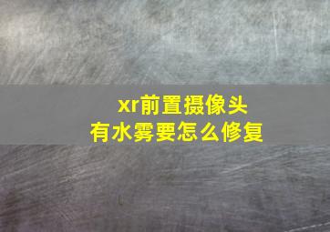 xr前置摄像头有水雾要怎么修复