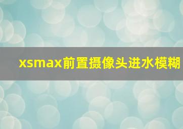 xsmax前置摄像头进水模糊