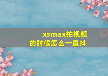 xsmax拍视频的时候怎么一直抖