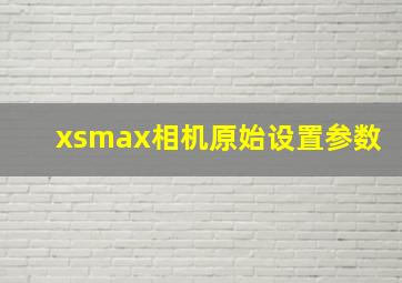 xsmax相机原始设置参数