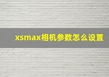 xsmax相机参数怎么设置