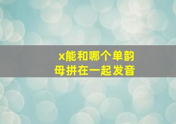 x能和哪个单韵母拼在一起发音