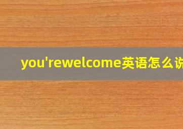 you'rewelcome英语怎么说读