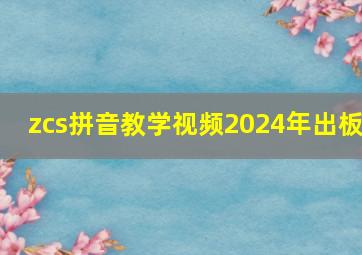 zcs拼音教学视频2024年出板