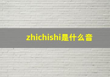 zhichishi是什么音