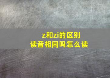 z和zi的区别读音相同吗怎么读