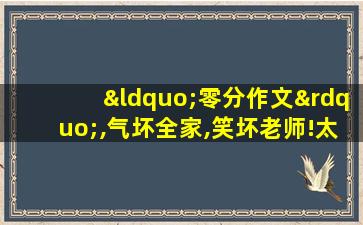 “零分作文”,气坏全家,笑坏老师!太有才了!