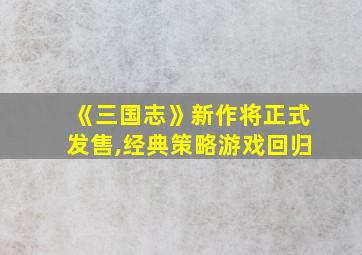 《三国志》新作将正式发售,经典策略游戏回归