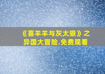 《喜羊羊与灰太狼》之异国大冒险.免费观看