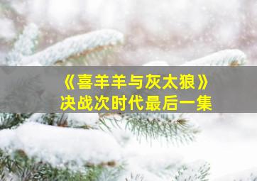 《喜羊羊与灰太狼》决战次时代最后一集