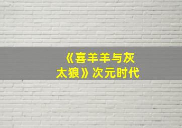 《喜羊羊与灰太狼》次元时代