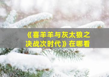 《喜羊羊与灰太狼之决战次时代》在哪看