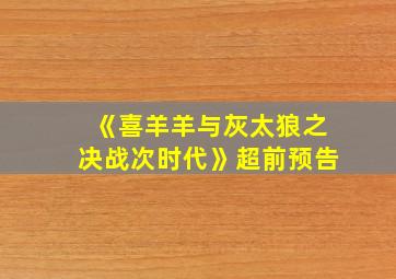 《喜羊羊与灰太狼之决战次时代》超前预告