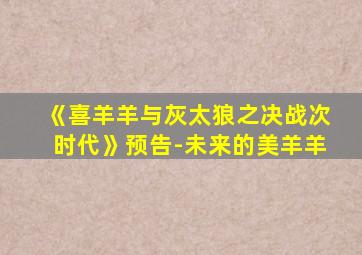 《喜羊羊与灰太狼之决战次时代》预告-未来的美羊羊