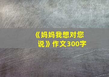 《妈妈我想对您说》作文300字