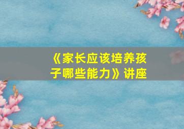 《家长应该培养孩子哪些能力》讲座