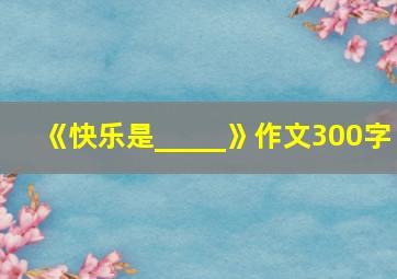 《快乐是_____》作文300字