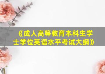 《成人高等教育本科生学士学位英语水平考试大纲》