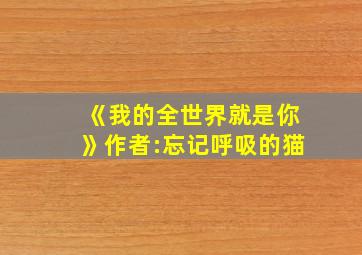 《我的全世界就是你》作者:忘记呼吸的猫