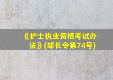 《护士执业资格考试办法》(部长令第74号)