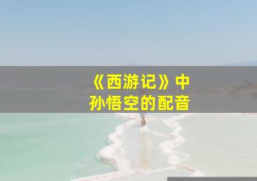 《西游记》中孙悟空的配音