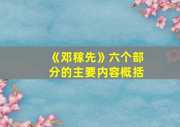 《邓稼先》六个部分的主要内容概括