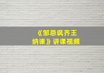 《邹忌讽齐王纳谏》讲课视频