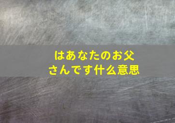 はあなたのお父さんです什么意思