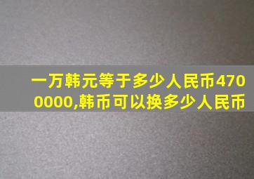 一万韩元等于多少人民币4700000,韩币可以换多少人民币