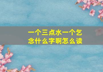 一个三点水一个乞念什么字啊怎么读