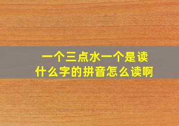 一个三点水一个是读什么字的拼音怎么读啊