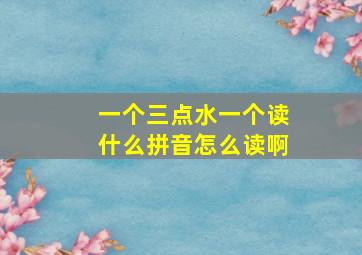 一个三点水一个读什么拼音怎么读啊