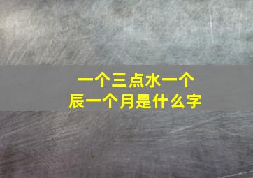 一个三点水一个辰一个月是什么字