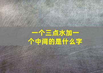 一个三点水加一个中间的是什么字