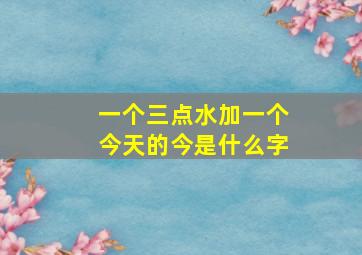 一个三点水加一个今天的今是什么字