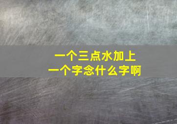 一个三点水加上一个字念什么字啊