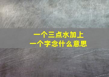 一个三点水加上一个字念什么意思